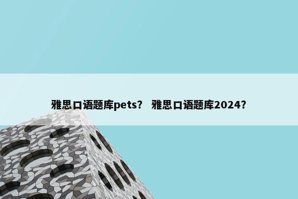 雅思口语题库pets？ 雅思口语题库2024？