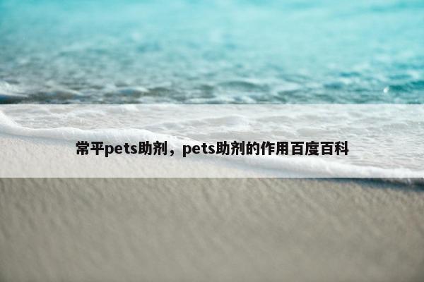 常平pets助剂，pets助剂的作用百度百科