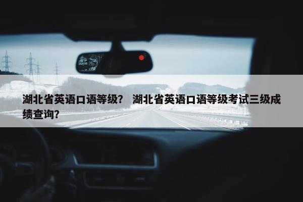 湖北省英语口语等级？ 湖北省英语口语等级考试三级成绩查询？