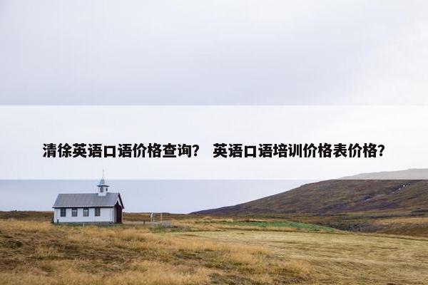 清徐英语口语价格查询？ 英语口语培训价格表价格？