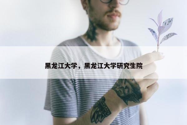 黑龙江大学，黑龙江大学研究生院
