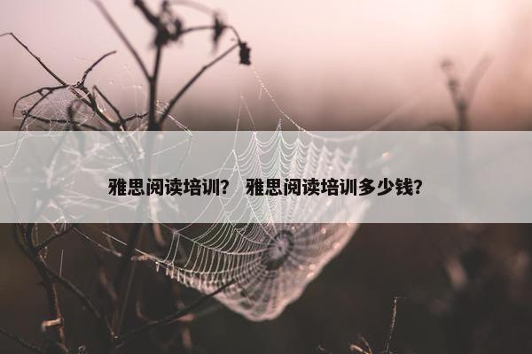 雅思阅读培训？ 雅思阅读培训多少钱？