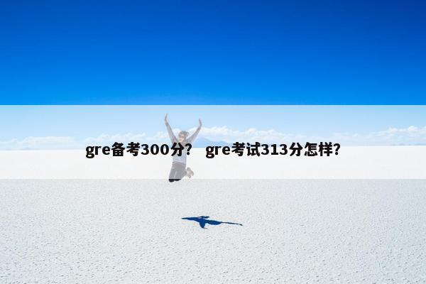 gre备考300分？ gre考试313分怎样？