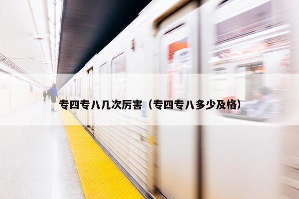 专四专八几次厉害（专四专八多少及格）