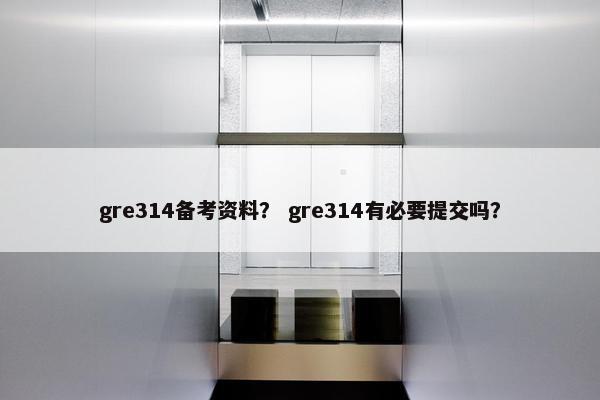 gre314备考资料？ gre314有必要提交吗？