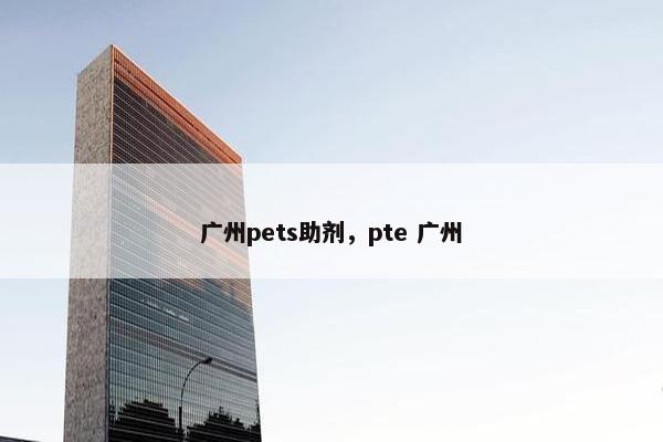 广州pets助剂，pte 广州