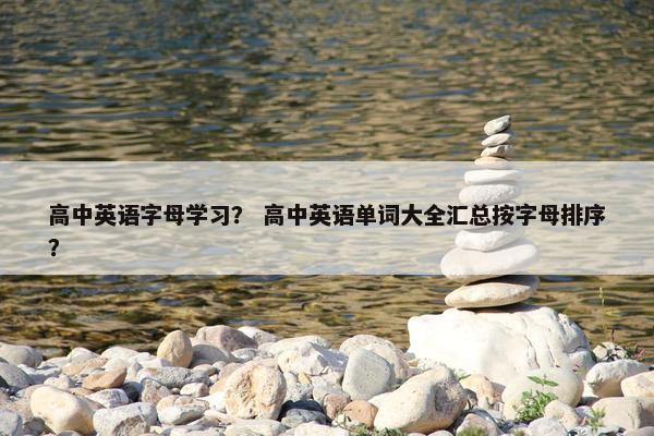 高中英语字母学习？ 高中英语单词大全汇总按字母排序？
