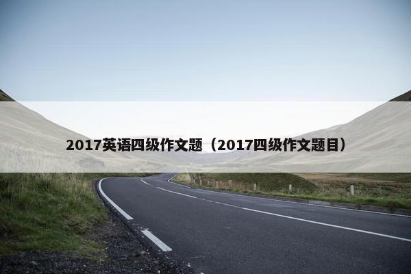 2017英语四级作文题（2017四级作文题目）
