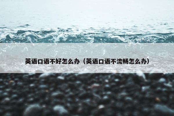 英语口语不好怎么办（英语口语不流畅怎么办）