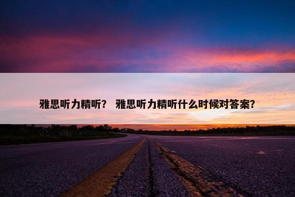 雅思听力精听？ 雅思听力精听什么时候对答案？