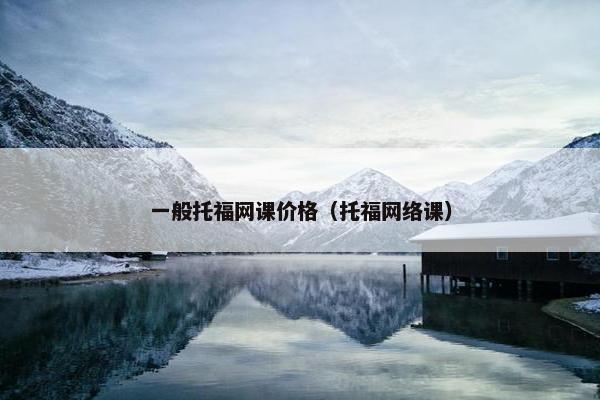 一般托福网课价格（托福网络课）