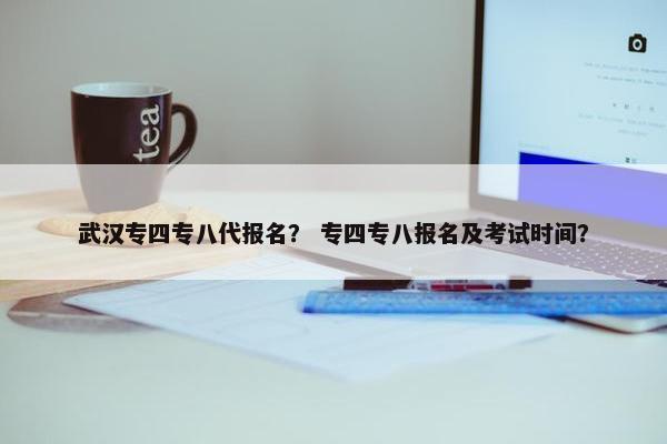 武汉专四专八代报名？ 专四专八报名及考试时间？