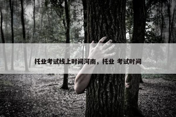 托业考试线上时间河南，托业 考试时间