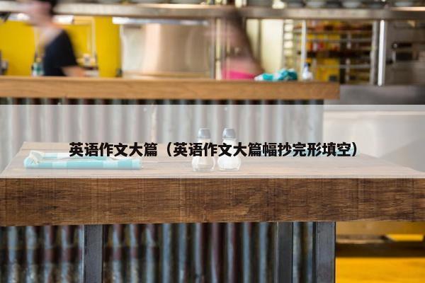 英语作文大篇（英语作文大篇幅抄完形填空）
