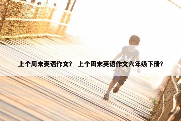 上个周末英语作文？ 上个周末英语作文六年级下册？