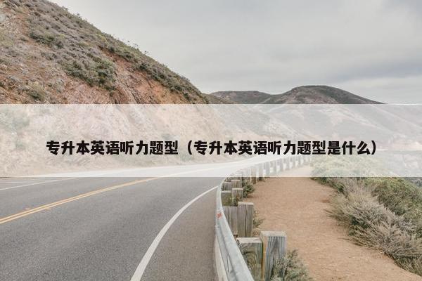 专升本英语听力题型（专升本英语听力题型是什么）