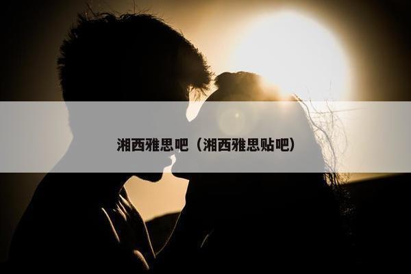 湘西雅思吧（湘西雅思贴吧）