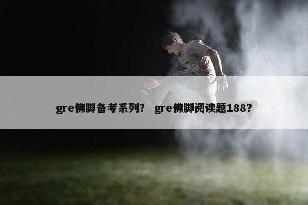 gre佛脚备考系列？ gre佛脚阅读题188？