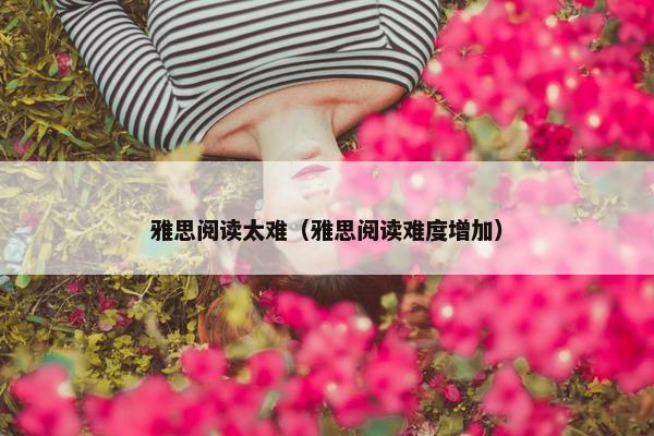 雅思阅读太难（雅思阅读难度增加）