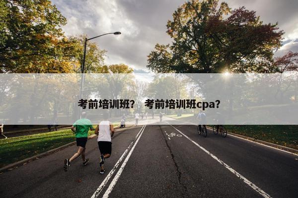 考前培训班？ 考前培训班cpa？