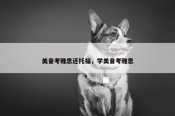 美音考雅思还托福，学美音考雅思