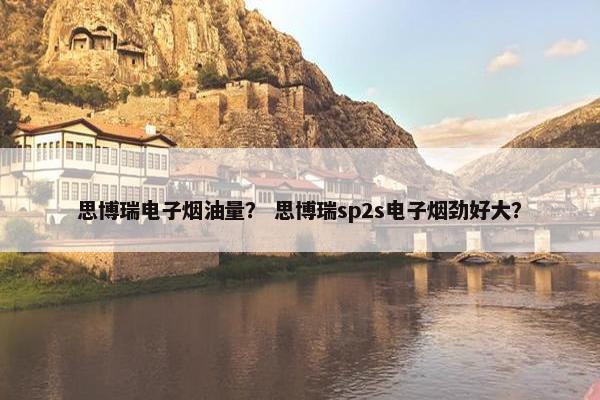 思博瑞电子烟油量？ 思博瑞sp2s电子烟劲好大？