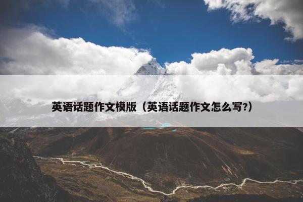 英语话题作文模版（英语话题作文怎么写?）