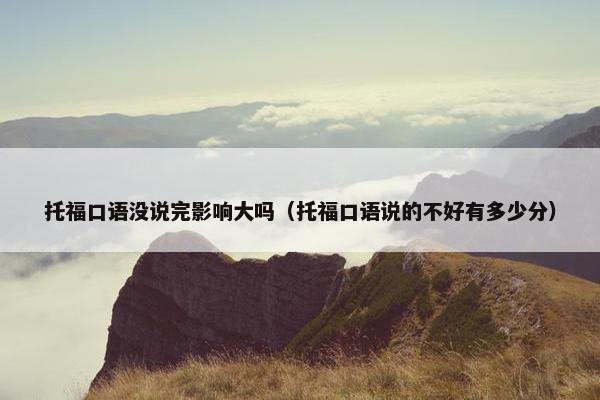 托福口语没说完影响大吗（托福口语说的不好有多少分）
