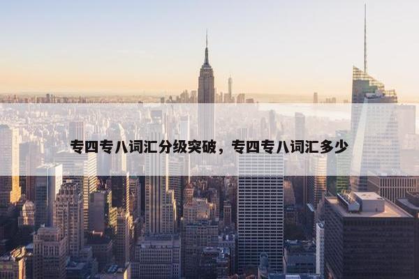 专四专八词汇分级突破，专四专八词汇多少