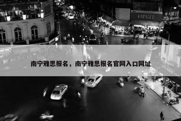 南宁雅思报名，南宁雅思报名官网入口网址