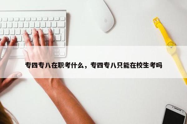专四专八在职考什么，专四专八只能在校生考吗