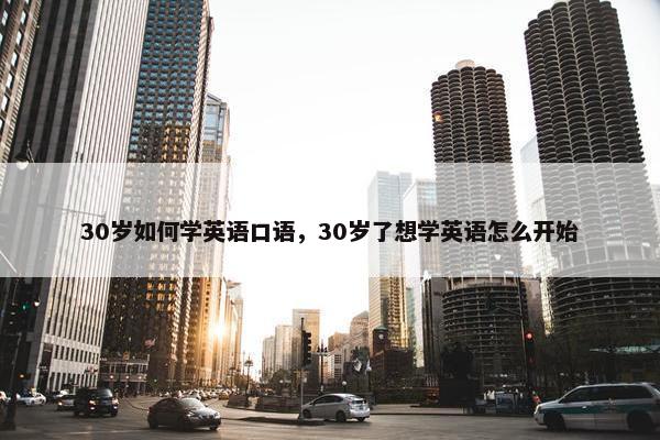30岁如何学英语口语，30岁了想学英语怎么开始