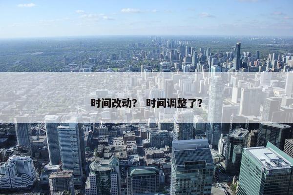 时间改动？ 时间调整了？