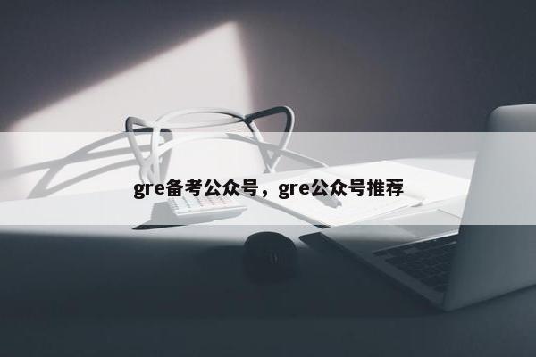 gre备考公众号，gre公众号推荐