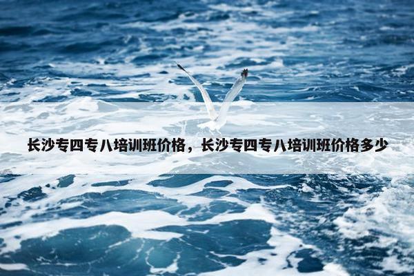 长沙专四专八培训班价格，长沙专四专八培训班价格多少