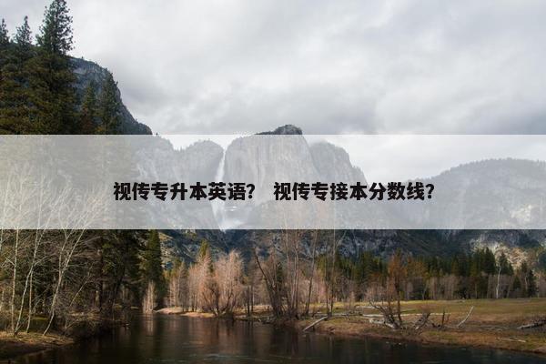 视传专升本英语？ 视传专接本分数线？