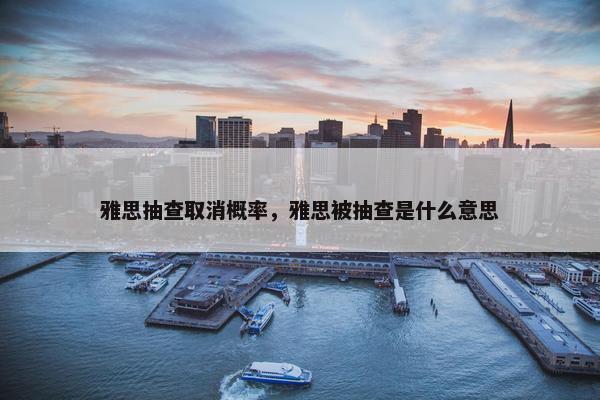 雅思抽查取消概率，雅思被抽查是什么意思