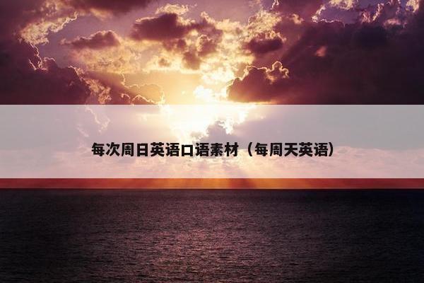 每次周日英语口语素材（每周天英语）