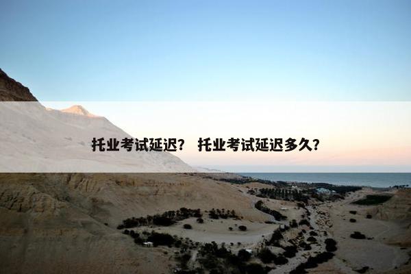 托业考试延迟？ 托业考试延迟多久？