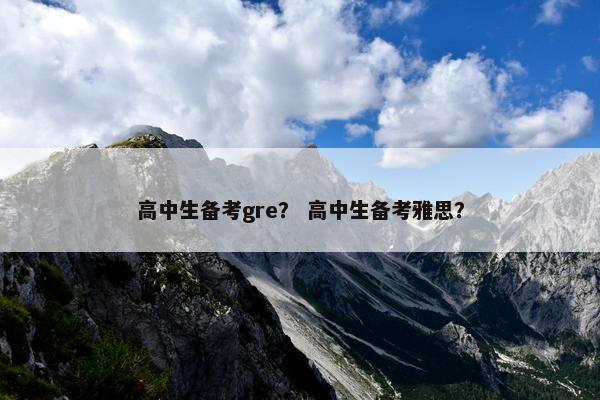 高中生备考gre？ 高中生备考雅思？