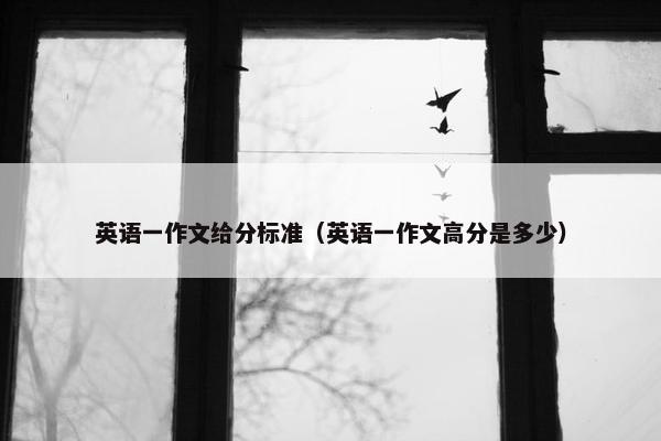 英语一作文给分标准（英语一作文高分是多少）