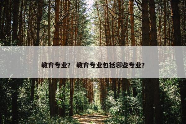 教育专业？ 教育专业包括哪些专业？