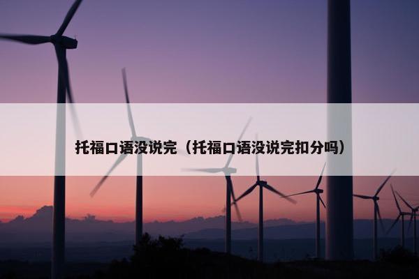 托福口语没说完（托福口语没说完扣分吗）