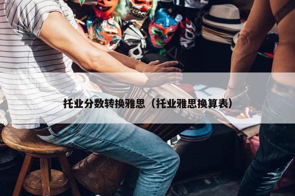 托业分数转换雅思（托业雅思换算表）
