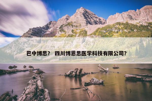 巴中博思？ 四川博恩思医学科技有限公司？
