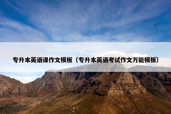 专升本英语课作文模板（专升本英语考试作文万能模板）