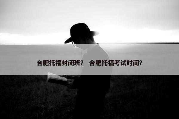 合肥托福封闭班？ 合肥托福考试时间？