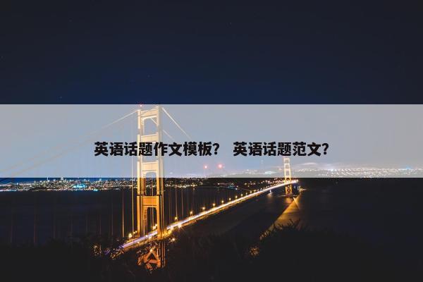 英语话题作文模板？ 英语话题范文？
