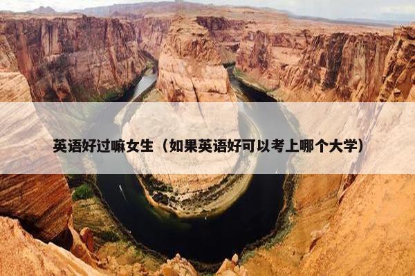 英语好过嘛女生（如果英语好可以考上哪个大学）