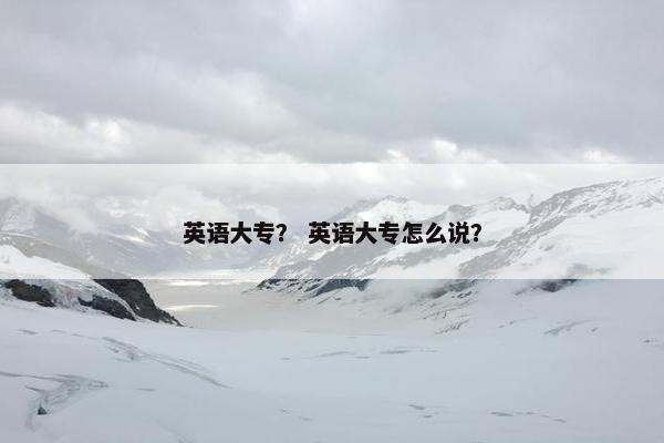 英语大专？ 英语大专怎么说？